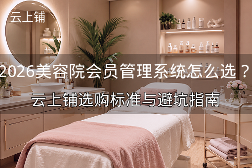 2026美容院会员管理系统怎么选?云上铺选购标准与避坑指南 2026美容院会员管理系统怎么选?云上铺选购标准与避坑指南