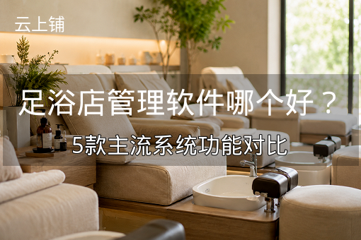 足浴店管理软件哪个好？5款主流系统功能对比