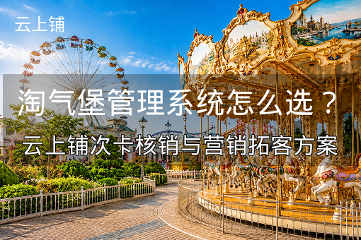 淘气堡管理系统怎么选？云上铺次卡核销与营销拓客方案