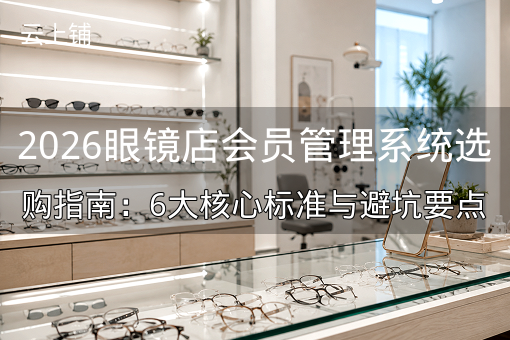 2026眼镜店会员管理系统选购指南：6大核心标准与避坑要点