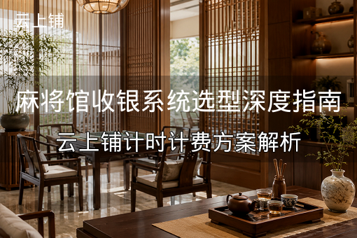 麻将馆收银系统选型深度指南：云上铺计时计费方案解析