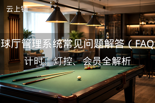 台球厅管理系统常见问题解答（FAQ）：计时、灯控、会员全解析