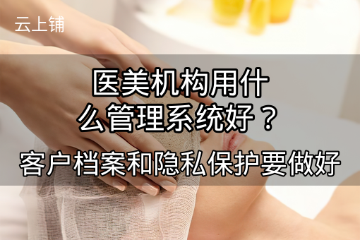 医美机构用什么管理系统好?客户档案和隐私保护要做好 医美机构用什么管理系统好?客户档案和隐私保护要做好