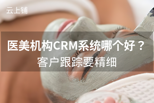 医美机构CRM系统哪个好？客户跟踪要精细