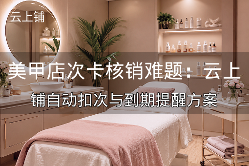美甲店次卡核销难题：云上铺自动扣次与到期提醒方案