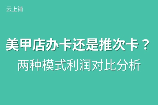 美甲店办卡还是推次卡？两种模式利润对比分析