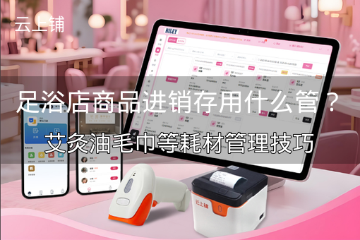 足浴店商品进销存用什么管？艾灸油毛巾等耗材管理技巧