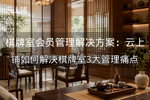 棋牌室会员管理解决方案：云上铺如何解决棋牌室3大管理痛点