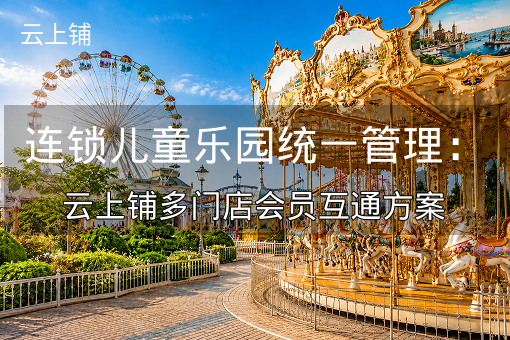 连锁儿童乐园统一管理：云上铺多门店会员互通方案