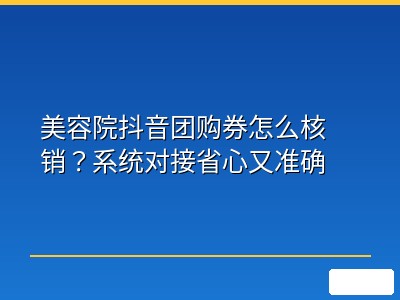 美容院抖音团购券怎么核销？系统对接省心又准确