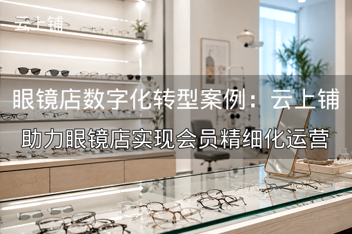 眼镜店数字化转型案例：云上铺助力眼镜店实现会员精细化运营