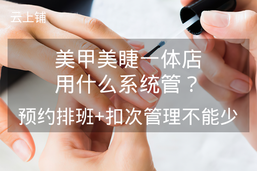 美甲美睫一体店用什么系统管？预约排班+扣次管理不能少