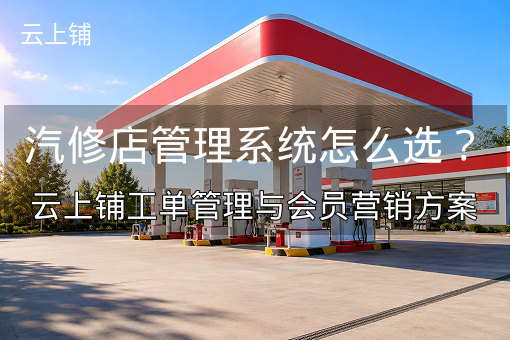 汽修店管理系统怎么选？云上铺工单管理与会员营销方案