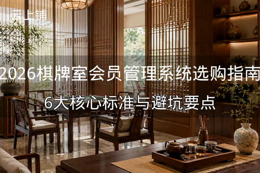 2026棋牌室会员管理系统选购指南：6大核心标准与避坑要点