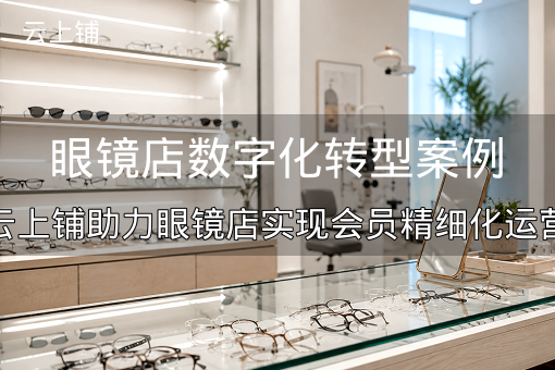 眼镜店数字化转型案例：云上铺助力眼镜店实现会员精细化运营