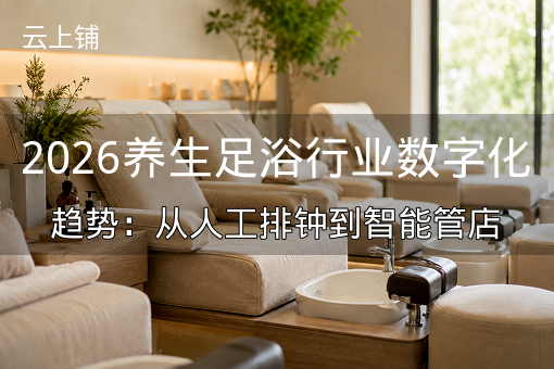 2026养生足浴行业数字化趋势：从人工排钟到智能管店