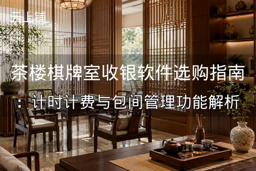 茶楼棋牌室收银软件选购指南：计时计费与包间管理功能解析