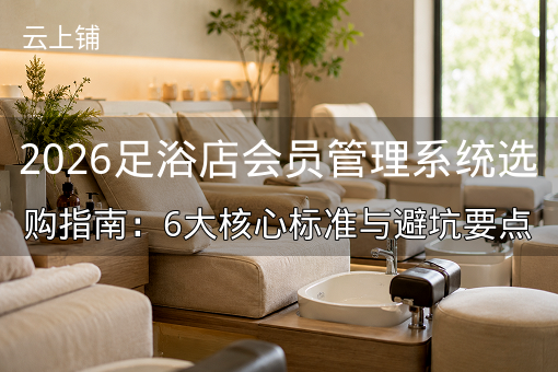 2026足浴店会员管理系统选购指南：6大核心标准与避坑要点