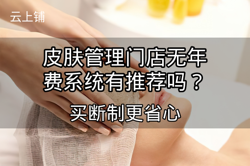 皮肤管理门店无年费系统有推荐吗?买断制更省心 皮肤管理门店无年费系统有推荐吗?买断制更省心