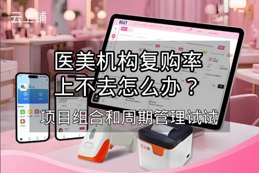 医美机构复购率上不去怎么办?项目组合和周期管理试试 医美机构复购率上不去怎么办?项目组合和周期管理试试