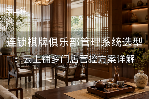 连锁棋牌俱乐部管理系统选型：云上铺多门店管控方案详解