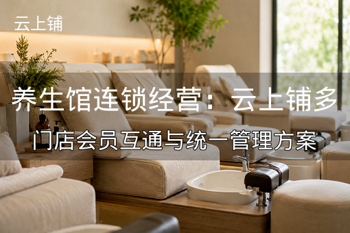 养生馆连锁经营：云上铺多门店会员互通与统一管理方案