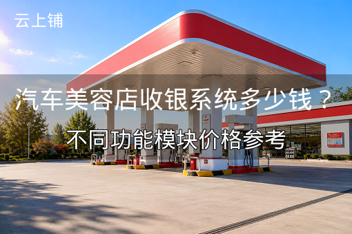 汽车美容店收银系统多少钱？不同功能模块价格参考