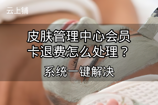 皮肤管理中心会员卡退费怎么处理?系统一键解决 皮肤管理中心会员卡退费怎么处理?系统一键解决