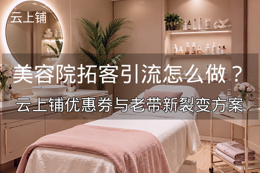 美容院拓客引流怎么做？云上铺优惠券与老带新裂变方案