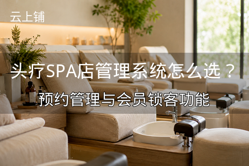 头疗SPA店管理系统怎么选？预约管理与会员锁客功能
