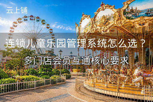 连锁儿童乐园管理系统怎么选?多门店会员互通核心要求 连锁儿童乐园管理系统怎么选?多门店会员互通核心要求