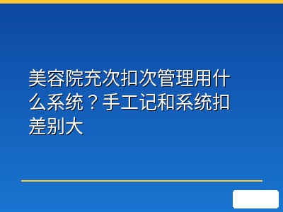 美容院充次扣次管理用什么系统？手工记和系统扣差别大
