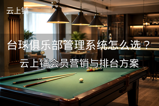 台球俱乐部管理系统怎么选？云上铺会员营销与排台方案