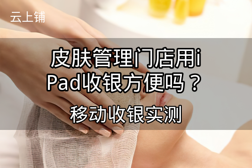 皮肤管理门店用iPad收银方便吗?移动收银实测 皮肤管理门店用iPad收银方便吗?移动收银实测