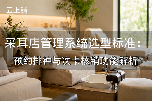 采耳店管理系统选型标准：预约排钟与次卡核销功能解析