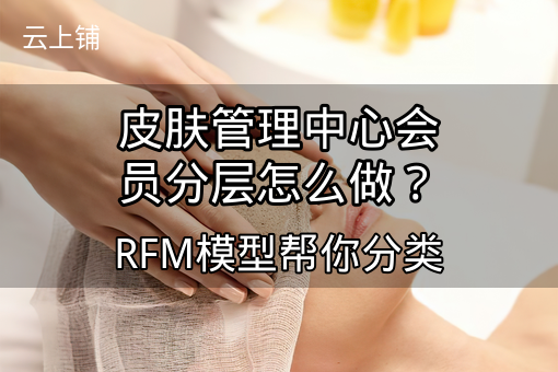皮肤管理中心会员分层怎么做？RFM模型帮你分类
