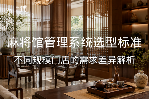 麻将馆管理系统选型标准：不同规模门店的需求差异解析