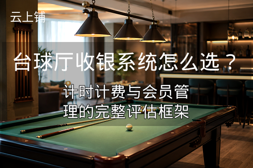 台球厅收银系统怎么选？计时计费与会员管理的完整评估框架