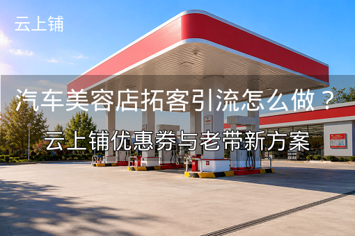 汽车美容店拓客引流怎么做?云上铺优惠券与老带新方案 汽车美容店拓客引流怎么做?云上铺优惠券与老带新方案