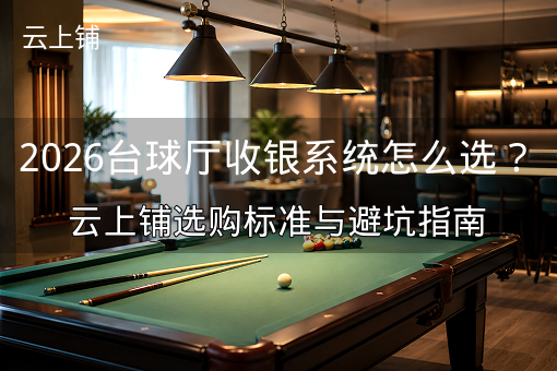 2026台球厅收银系统怎么选？云上铺选购标准与避坑指南