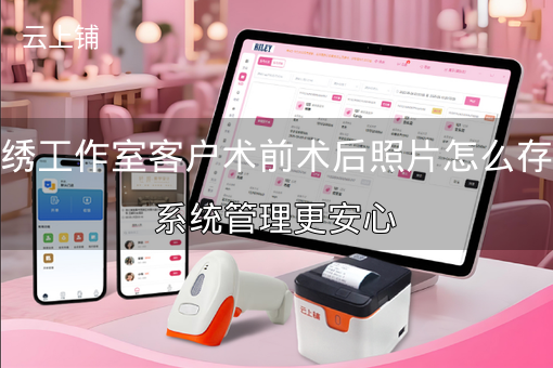 纹绣工作室客户术前术后照片怎么存？系统管理更安心