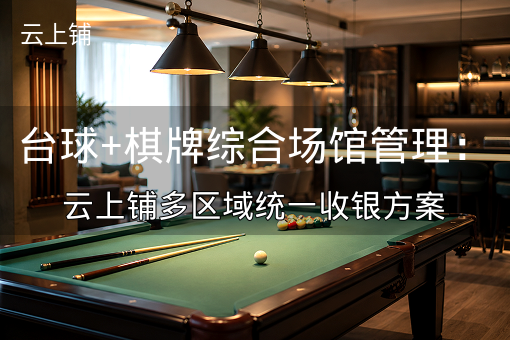 台球+棋牌综合场馆管理:云上铺多区域统一收银方案 台球+棋牌综合场馆管理:云上铺多区域统一收银方案