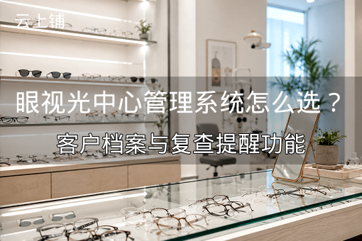眼视光中心管理系统怎么选？客户档案与复查提醒功能