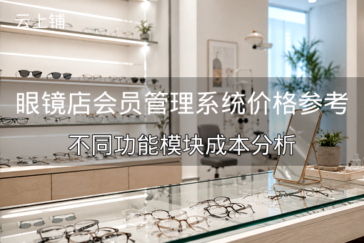 眼镜店会员管理系统价格参考：不同功能模块成本分析