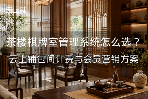 茶楼棋牌室管理系统怎么选?云上铺包间计费与会员营销方案 茶楼棋牌室管理系统怎么选?云上铺包间计费与会员营销方案