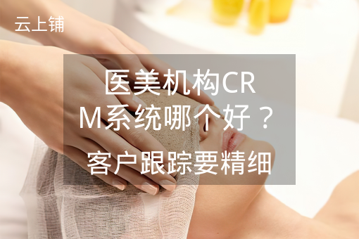医美机构CRM系统哪个好？客户跟踪要精细