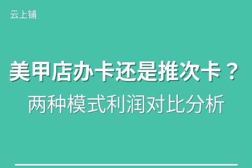 美甲店办卡还是推次卡？两种模式利润对比分析