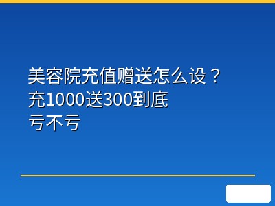 美容院充值赠送怎么设？充1000送300到底亏不亏