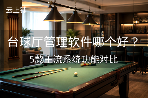 台球厅管理软件哪个好？5款主流系统功能对比