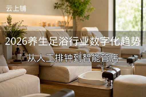 2026养生足浴行业数字化趋势：从人工排钟到智能管店